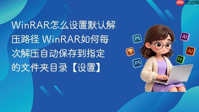 winrar怎么设置默认解压路径 winrar如何每次解压自动保存到指定的文件夹目录【设置】