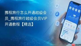 携程旅行怎么开通超级会员_携程旅行超级会员vip开通教程【精选】