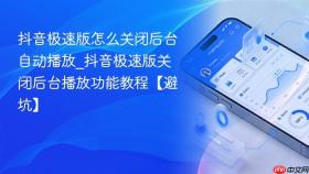 抖音极速版怎么关闭后台自动播放_抖音极速版关闭后台播放功能教程【避坑】