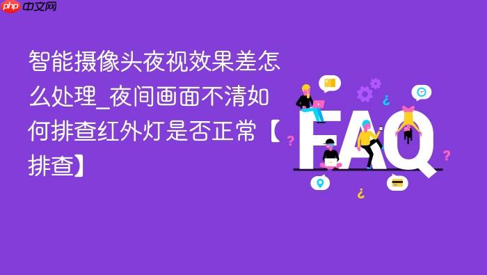 智能摄像头夜视效果差怎么处理_夜间画面不清如何排查红外灯是否正常【排查】