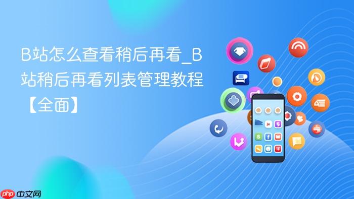 b站怎么查看稍后再看_b站稍后再看列表管理教程【全面】