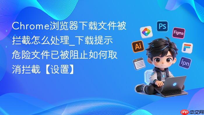 chrome浏览器下载文件被拦截怎么处理_下载提示危险文件已被阻止如何取消拦截【设置】