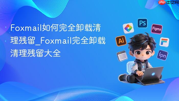 foxmail如何完全卸载清理残留_foxmail完全卸载清理残留大全