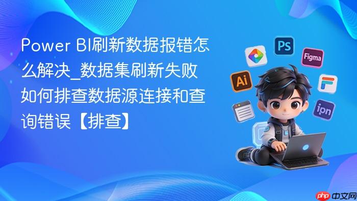 power bi刷新数据报错怎么解决_数据集刷新失败如何排查数据源连接和查询错误【排查】