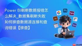 power bi刷新数据报错怎么解决_数据集刷新失败如何排查数据源连接和查询错误【排查】