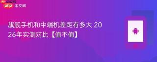 旗舰手机和中端机差距有多大 2026年实测对比【值不值】