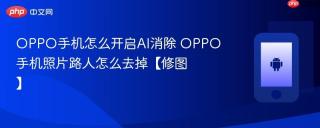 OPPO手机怎么开启AI消除 OPPO手机照片路人怎么去掉【修图】