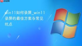 win11如何录屏_win11录屏的最佳方案与常见坑点