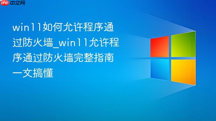 win11如何允许程序通过防火墙_win11允许程序通过防火墙完整指南一文搞懂