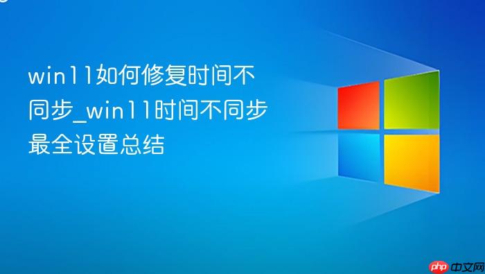 win11如何修复时间不同步_win11时间不同步最全设置总结