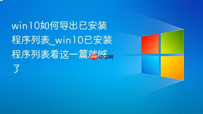 win10如何导出已安装程序列表_win10已安装程序列表看这一篇就够了