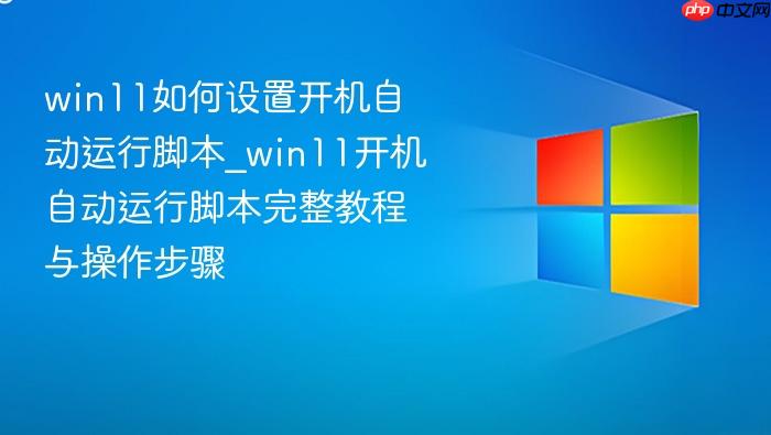win11如何设置开机自动运行脚本_win11开机自动运行脚本完整教程与操作步骤