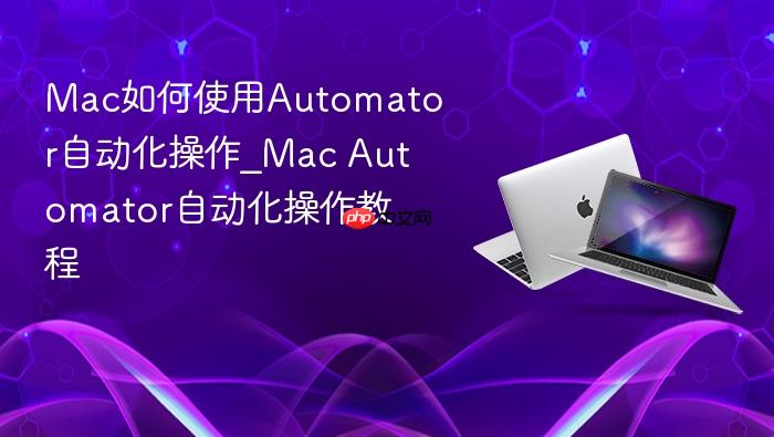 mac如何使用automator自动化操作_mac automator自动化操作教程