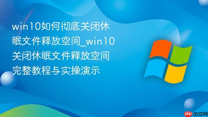 win10如何彻底关闭休眠文件释放空间_win10关闭休眠文件释放空间完整教程与实操演示