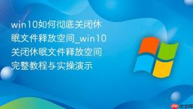 win10如何彻底关闭休眠文件释放空间_win10关闭休眠文件释放空间完整教程与实操演示