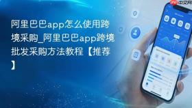 阿里巴巴app怎么使用跨境采购_阿里巴巴app跨境批发采购方法教程【推荐】