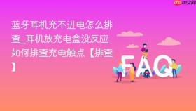蓝牙耳机充不进电怎么排查_耳机放充电盒没反应如何排查充电触点【排查】