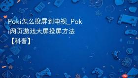 poki怎么投屏到电视_poki网页游戏大屏投屏方法【科普】