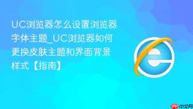 uc浏览器怎么设置浏览器字体主题_uc浏览器如何更换皮肤主题和界面背景样式【指南】
