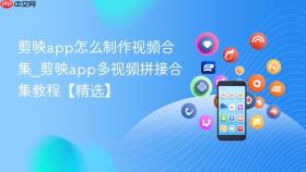 剪映app怎么制作视频合集_剪映app多视频拼接合集教程【精选】