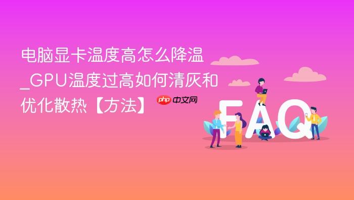 电脑显卡温度高怎么降温_gpu温度过高如何清灰和优化散热【方法】