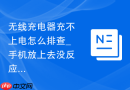 无线充电器充不上电怎么排查_手机放上去没反应如何排查位置和兼容性【排查】