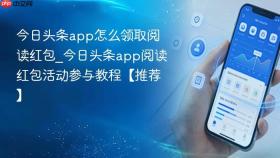 今日头条app怎么领取阅读红包_今日头条app阅读红包活动参与教程【推荐】