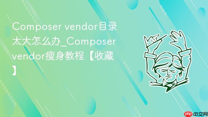 composer vendor目录太大怎么办_composer vendor瘦身教程【收藏】