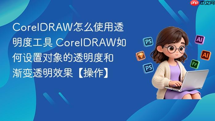 coreldraw怎么使用透明度工具 coreldraw如何设置对象的透明度和渐变透明效果【操作】