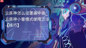 云原神怎么设置画中画_云原神小窗模式使用方法【技巧】