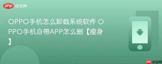 OPPO手机怎么卸载系统软件 OPPO手机自带APP怎么删【瘦身】