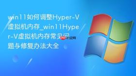 win11如何调整hyper-v虚拟机内存_win11hyper-v虚拟机内存常见问题与修复办法大全