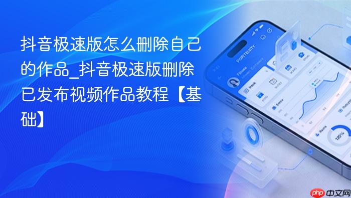 抖音极速版怎么删除自己的作品_抖音极速版删除已发布视频作品教程【基础】