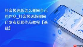 抖音极速版怎么删除自己的作品_抖音极速版删除已发布视频作品教程【基础】