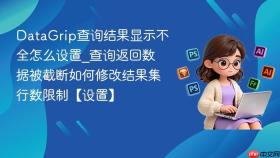 datagrip查询结果显示不全怎么设置_查询返回数据被截断如何修改结果集行数限制【设置】