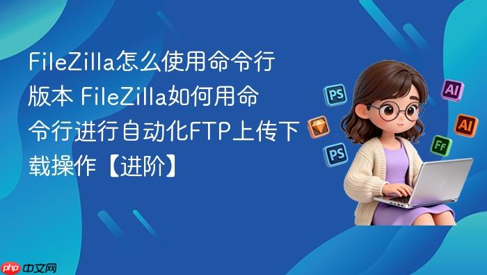 filezilla怎么使用命令行版本 filezilla如何用命令行进行自动化ftp上传下载操作【进阶】