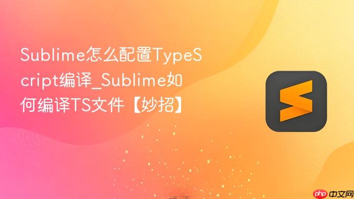 sublime怎么配置typescript编译_sublime如何编译ts文件【妙招】