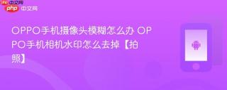 OPPO手机摄像头模糊怎么办 OPPO手机相机水印怎么去掉【拍照】