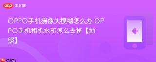 oppo手机摄像头模糊怎么办 oppo手机相机水印怎么去掉【拍照】