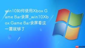 win10如何使用xbox game bar录屏_win10xbox game bar录屏看这一篇就够了