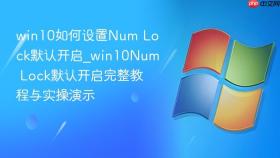 win10如何设置num lock默认开启_win10num lock默认开启完整教程与实操演示
