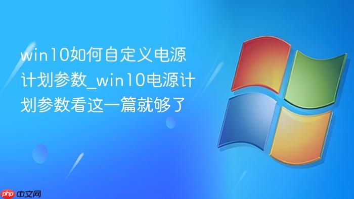 win10如何自定义电源计划参数_win10电源计划参数看这一篇就够了