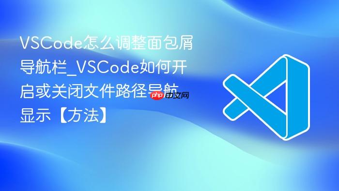 vscode怎么调整面包屑导航栏_vscode如何开启或关闭文件路径导航显示【方法】