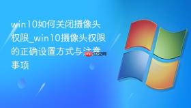 win10如何关闭摄像头权限_win10摄像头权限的正确设置方式与注意事项