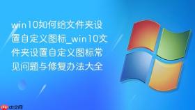 win10如何给文件夹设置自定义图标_win10文件夹设置自定义图标常见问题与修复办法大全