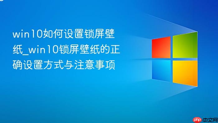 win10如何设置锁屏壁纸_win10锁屏壁纸的正确设置方式与注意事项