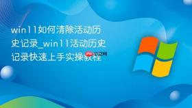 win11如何清除活动历史记录_win11活动历史记录快速上手实操教程
