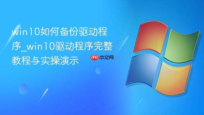 win10如何备份驱动程序_win10驱动程序完整教程与实操演示