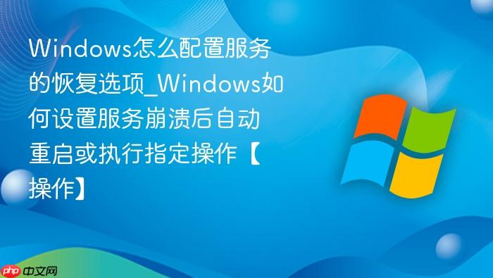 windows怎么配置服务的恢复选项_windows如何设置服务崩溃后自动重启或执行指定操作【操作】