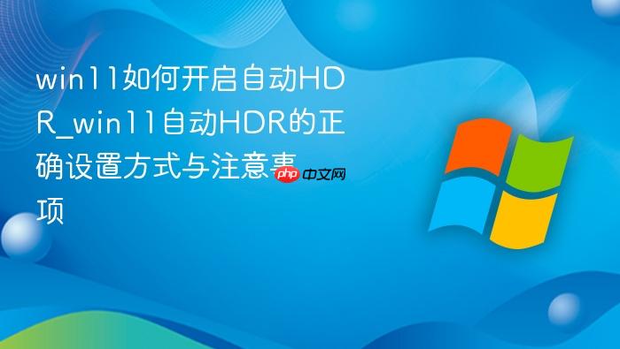 win11如何开启自动hdr_win11自动hdr的正确设置方式与注意事项